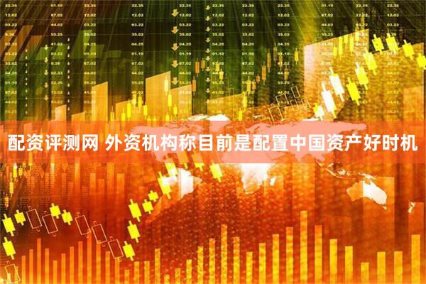 配资评测网 外资机构称目前是配置中国资产好时机