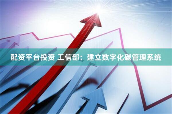 配资平台投资 工信部：建立数字化碳管理系统