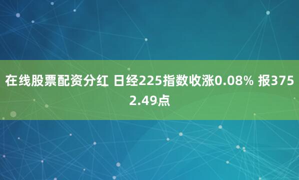 在线股票配资分红 日经225指数收涨0.08% 报3752.49点