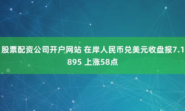 股票配资公司开户网站 在岸人民币兑美元收盘报7.1895 上涨58点