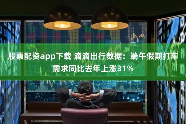 股票配资app下载 滴滴出行数据：端午假期打车需求同比去年上涨31%