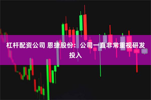 杠杆配资公司 恩捷股份：公司一直非常重视研发投入