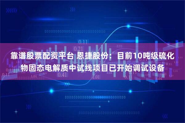 靠谱股票配资平台 恩捷股份：目前10吨级硫化物固态电解质中试线项目已开始调试设备