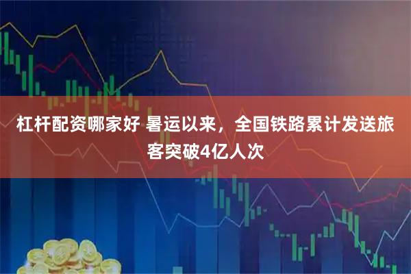 杠杆配资哪家好 暑运以来，全国铁路累计发送旅客突破4亿人次