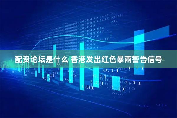 配资论坛是什么 香港发出红色暴雨警告信号