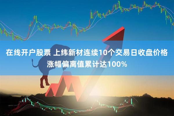 在线开户股票 上纬新材连续10个交易日收盘价格涨幅偏离值累计达100%