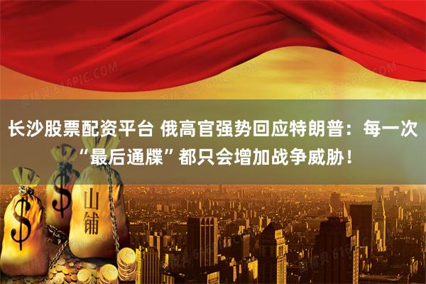 长沙股票配资平台 俄高官强势回应特朗普：每一次“最后通牒”都只会增加战争威胁！