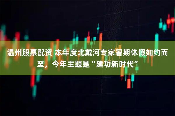 温州股票配资 本年度北戴河专家暑期休假如约而至，今年主题是“建功新时代”