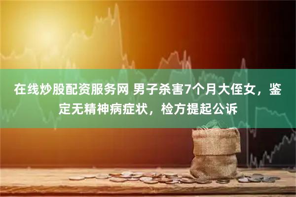 在线炒股配资服务网 男子杀害7个月大侄女，鉴定无精神病症状，检方提起公诉