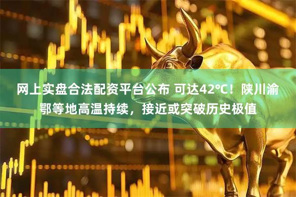网上实盘合法配资平台公布 可达42℃！陕川渝鄂等地高温持续，接近或突破历史极值