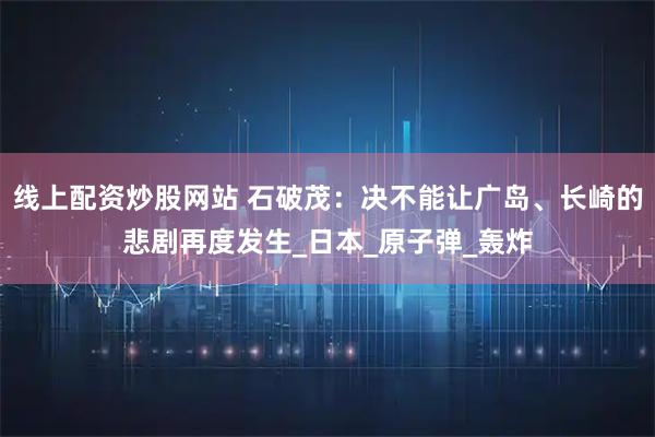 线上配资炒股网站 石破茂：决不能让广岛、长崎的悲剧再度发生_日本_原子弹_轰炸
