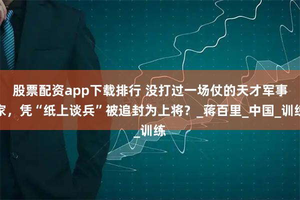 股票配资app下载排行 没打过一场仗的天才军事家，凭“纸上谈兵”被追封为上将？_蒋百里_中国_训练