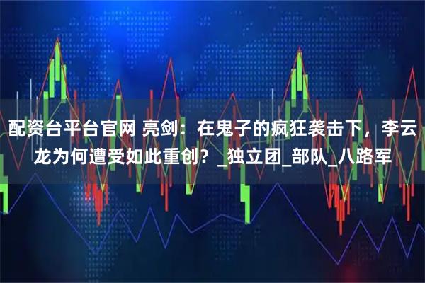 配资台平台官网 亮剑：在鬼子的疯狂袭击下，李云龙为何遭受如此重创？_独立团_部队_八路军