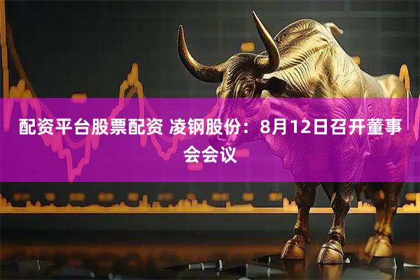 配资平台股票配资 凌钢股份：8月12日召开董事会会议