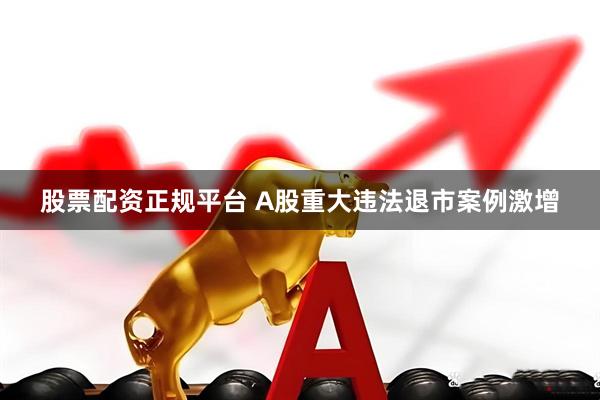 股票配资正规平台 A股重大违法退市案例激增