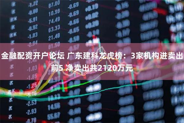 金融配资开户论坛 广东建科龙虎榜：3家机构进卖出前5 净卖出共2120万元