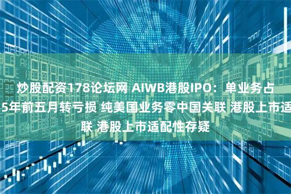 炒股配资178论坛网 AIWB港股IPO：单业务占99% 2025年前五月转亏损 纯美国业务零中国关联 港股上市适配性存疑