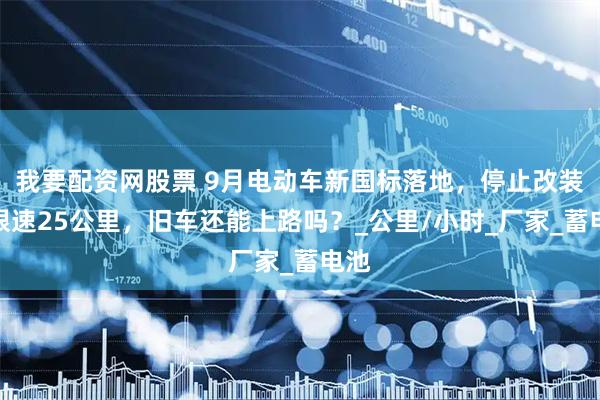 我要配资网股票 9月电动车新国标落地，停止改装且限速25公里，旧车还能上路吗？_公里/小时_厂家_蓄电池