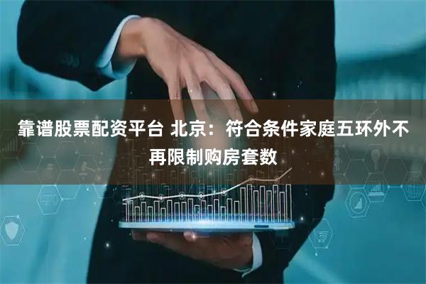 靠谱股票配资平台 北京：符合条件家庭五环外不再限制购房套数