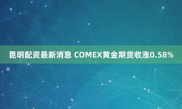 昆明配资最新消息 COMEX黄金期货收涨0.58%