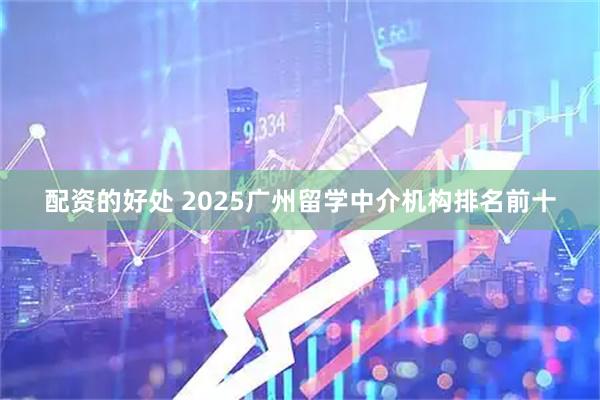 配资的好处 2025广州留学中介机构排名前十