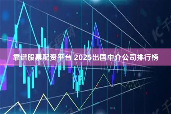 靠谱股票配资平台 2025出国中介公司排行榜