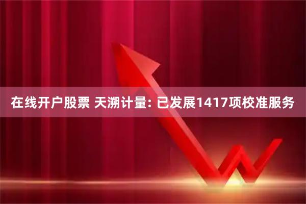 在线开户股票 天溯计量: 已发展1417项校准服务