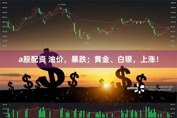 a股配资 油价，暴跌；黄金、白银，上涨！