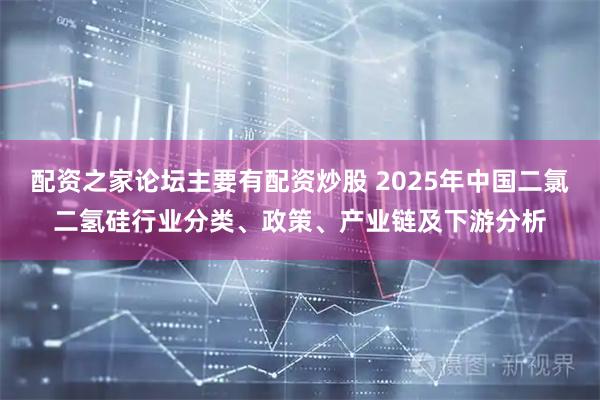 配资之家论坛主要有配资炒股 2025年中国二氯二氢硅行业分类、政策、产业链及下游分析