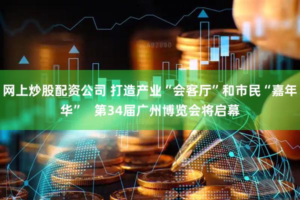 网上炒股配资公司 打造产业“会客厅”和市民“嘉年华”   第34届广州博览会将启幕