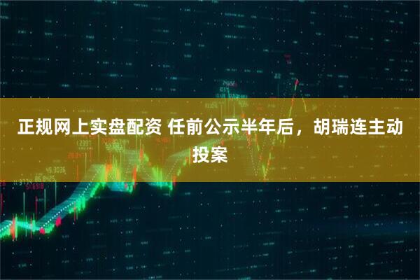 正规网上实盘配资 任前公示半年后，胡瑞连主动投案