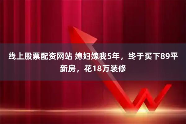 线上股票配资网站 媳妇嫁我5年，终于买下89平新房，花18万装修