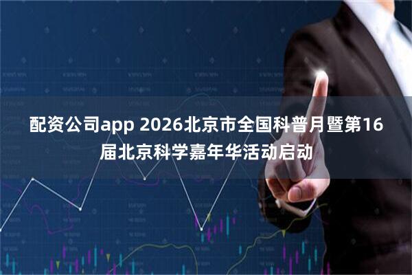 配资公司app 2026北京市全国科普月暨第16届北京科学嘉年华活动启动